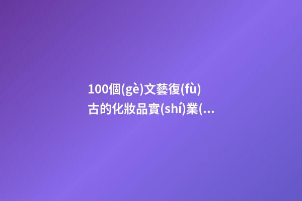 100個(gè)文藝復(fù)古的化妝品實(shí)業(yè)公司名字 借鑒這些吉名合適